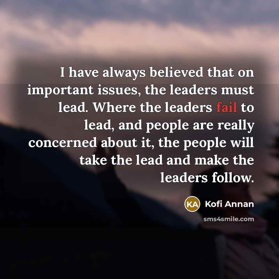 “I have always believed that on important issues, the leaders…” quote by Kofi Annan