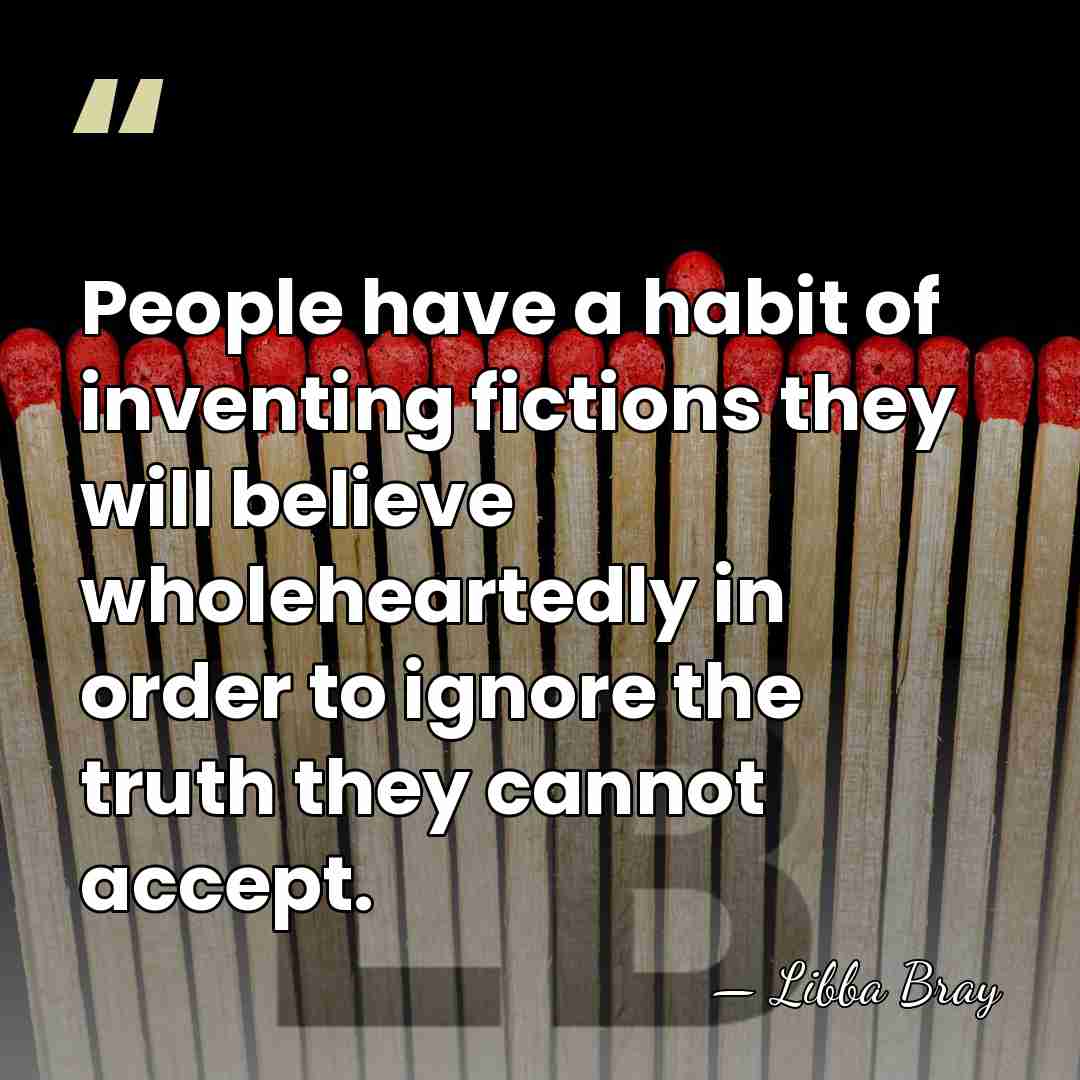 People have a habit of inventing fictions they will believe wholeheartedly in&hellip; - Libba Bray