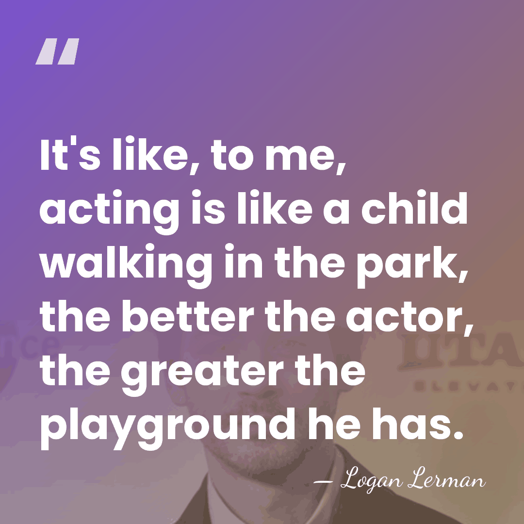 It's like, to me, acting is like a child walking in the&hellip; - Logan Lerman