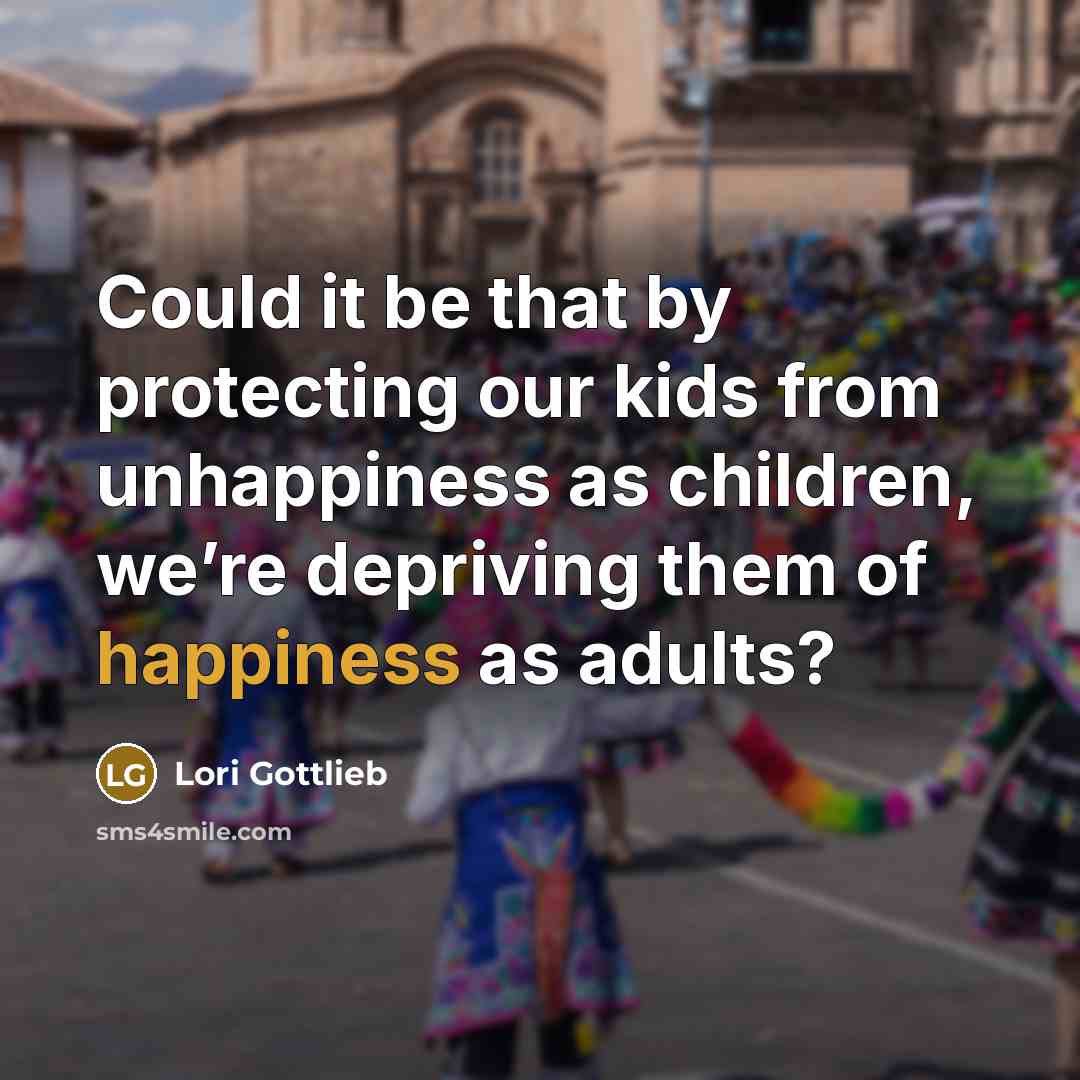 “Could it be that by protecting our kids from unhappiness…” quote by Lori Gottlieb