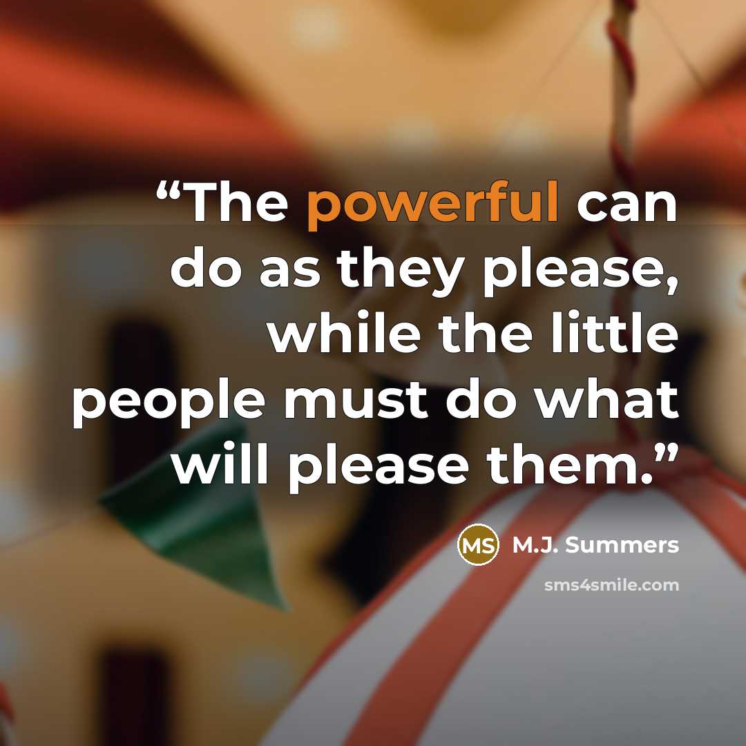 “The powerful can do as they please, while the little people must do what will please them.” quote by M.J. Summers
