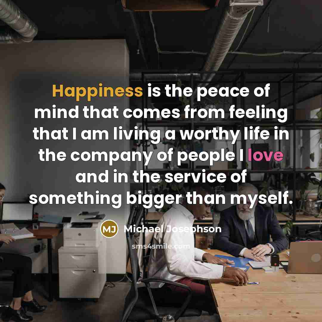 “Happiness is the peace of mind that comes from feeling…” quote by Michael Josephson