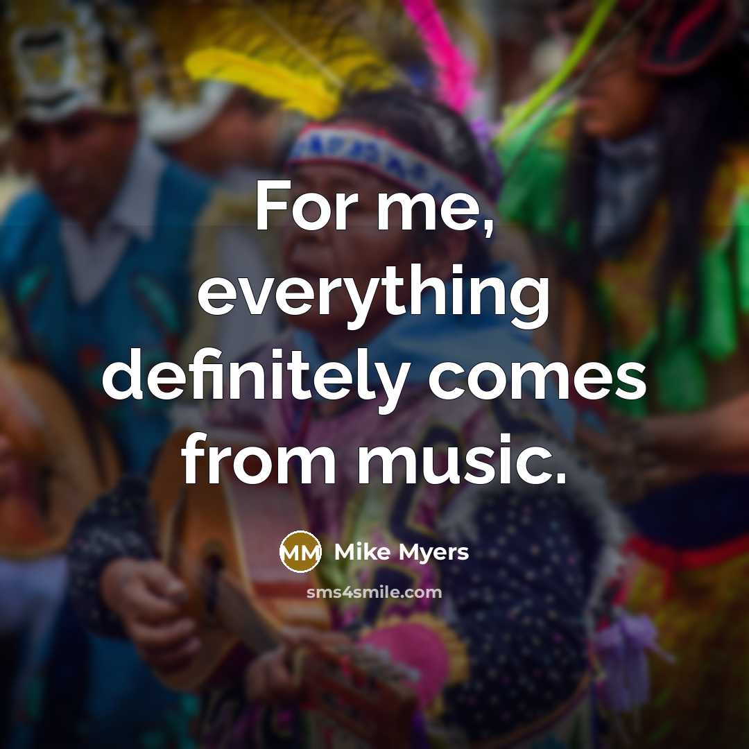 “For me, everything definitely comes from music.…” quote by Mike Myers