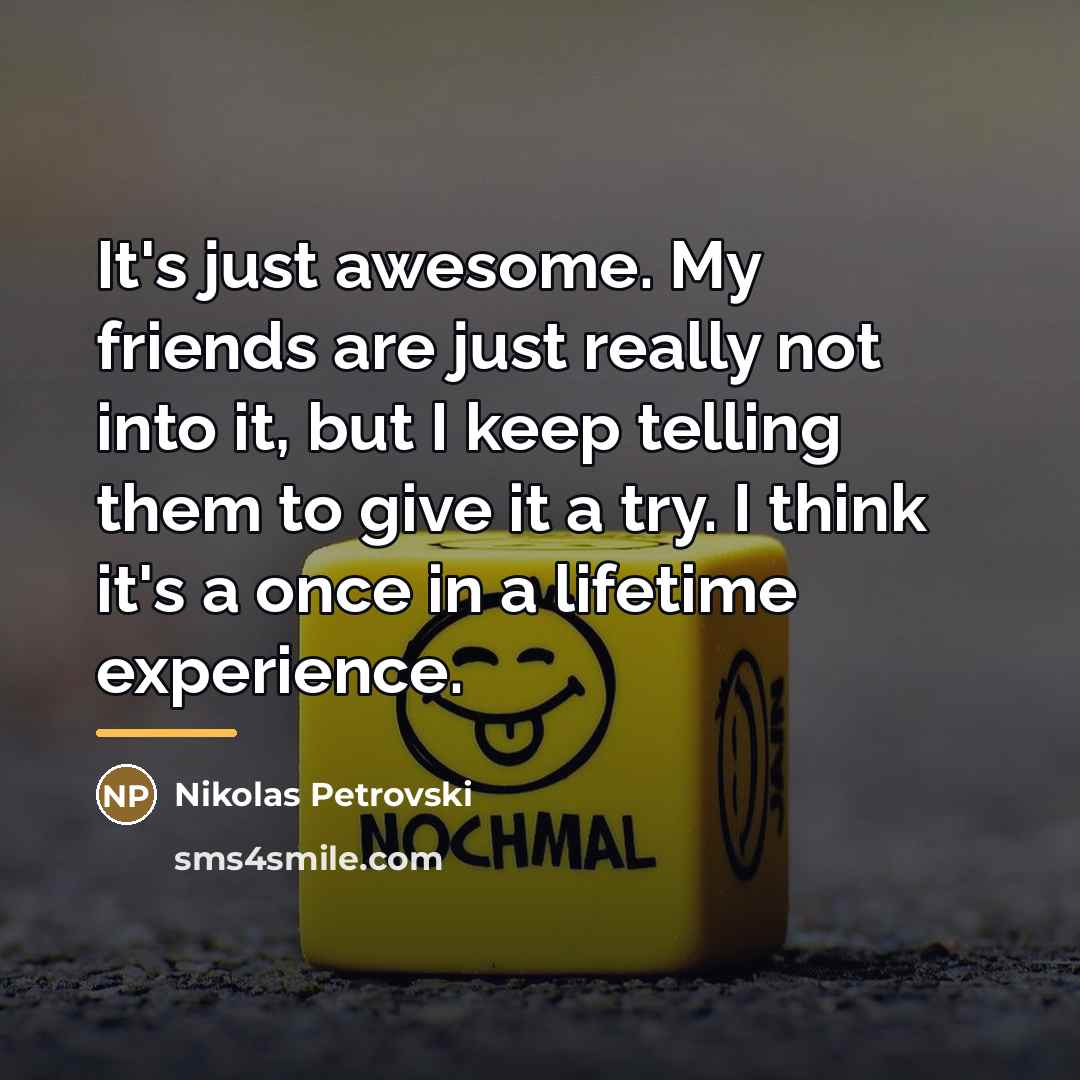 “It's just awesome. My friends are just really not into…” quote by Nikolas Petrovski