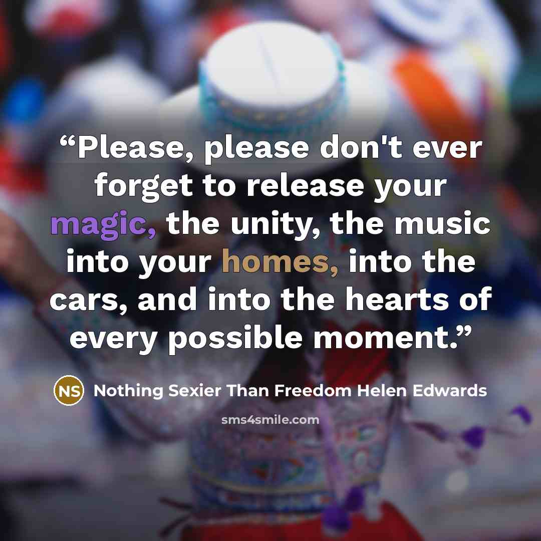 “Please, please don't ever forget to release your magic, the unity, the music into your homes, into the cars, and into the hearts of every possible moment.” quote by Nothing Sexier Than Freedom Helen Edwards