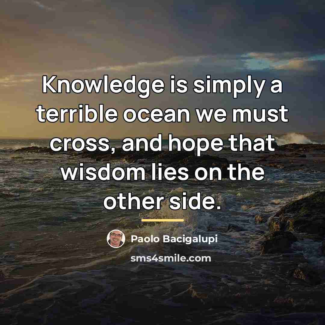 “Knowledge is simply a terrible ocean we must cross, and…” quote by Paolo Bacigalupi