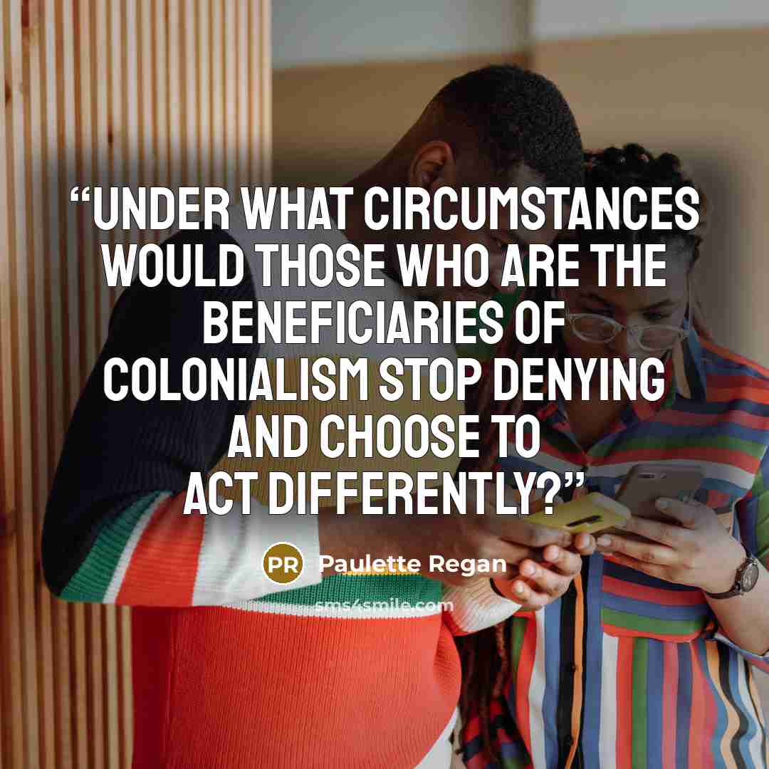 “Under what circumstances would those who are the beneficiaries of colonialism stop denying and choose to act differently?” quote by Paulette Regan