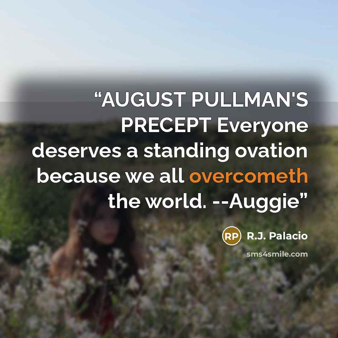 “AUGUST PULLMAN'S PRECEPT Everyone deserves a standing ovation because we all overcometh the world. --Auggie” quote by R.J. Palacio