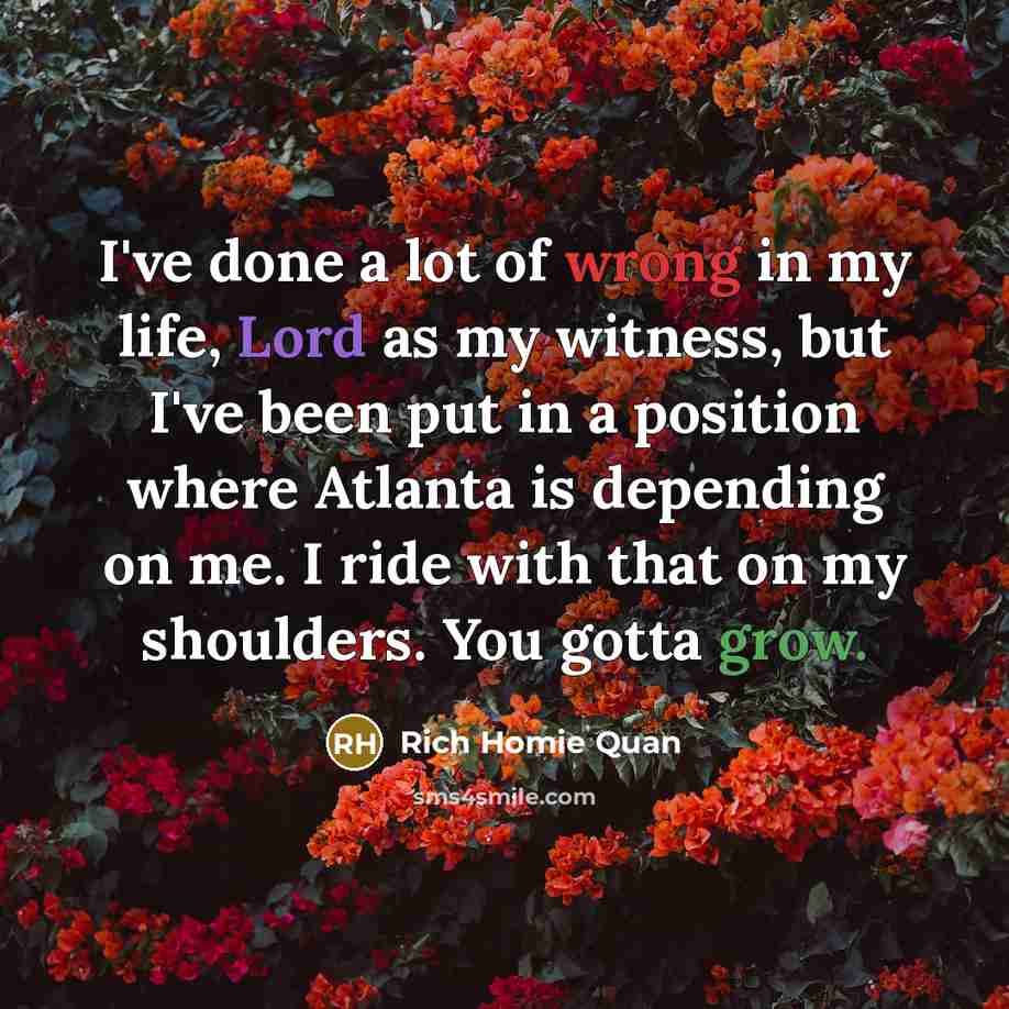 “I've done a lot of wrong in my life, Lord as my witness, but I've been put in a position where Atlanta is depending on me. I ride with that on my shoulders. You gotta grow.” quote by Rich Homie Quan
