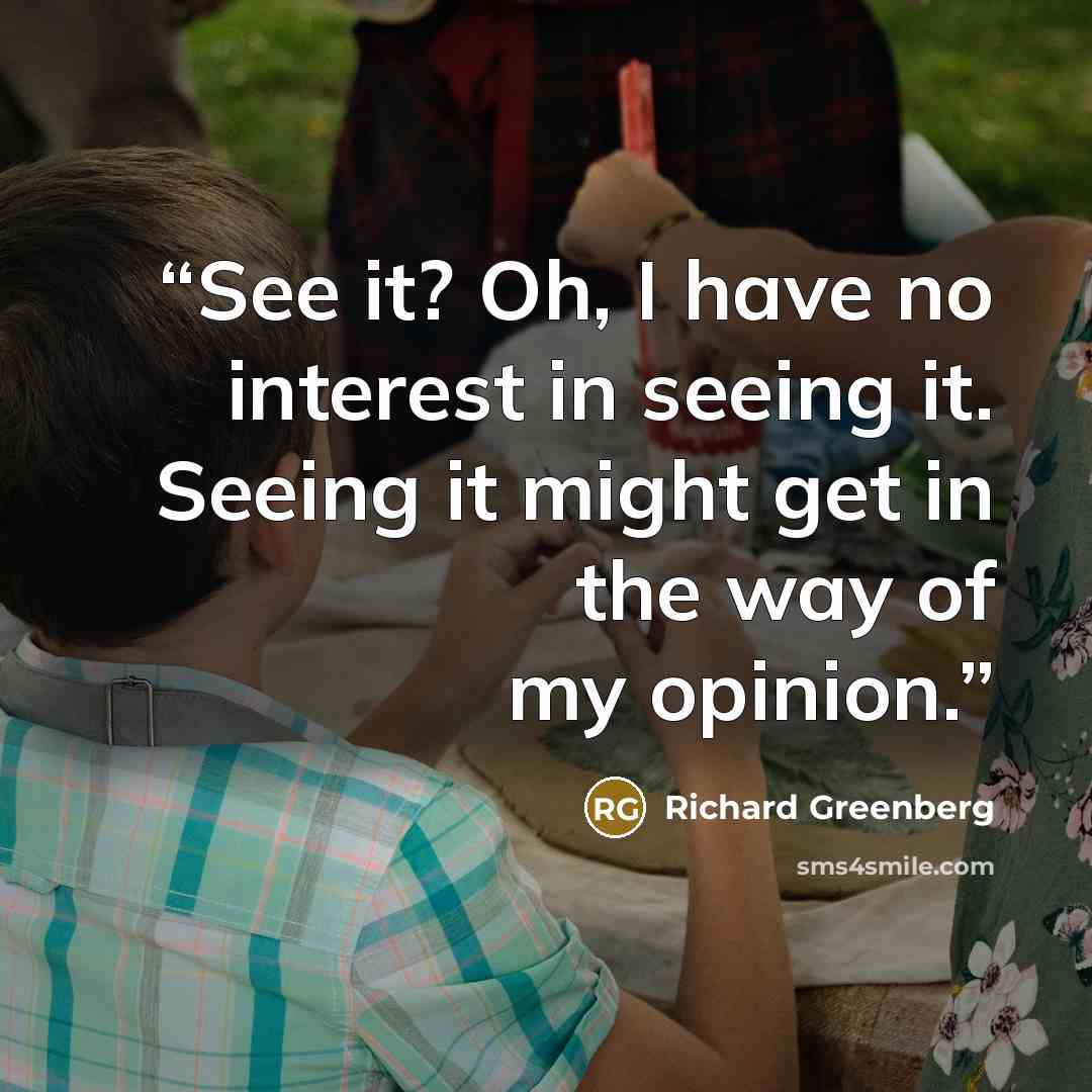 “See it? Oh, I have no interest in seeing it. Seeing it might get in the way of my opinion.” quote by Richard Greenberg