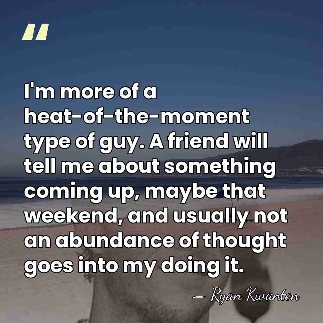 I'm more of a heat-of-the-moment type of guy. A friend will tell&hellip; - Ryan Kwanten