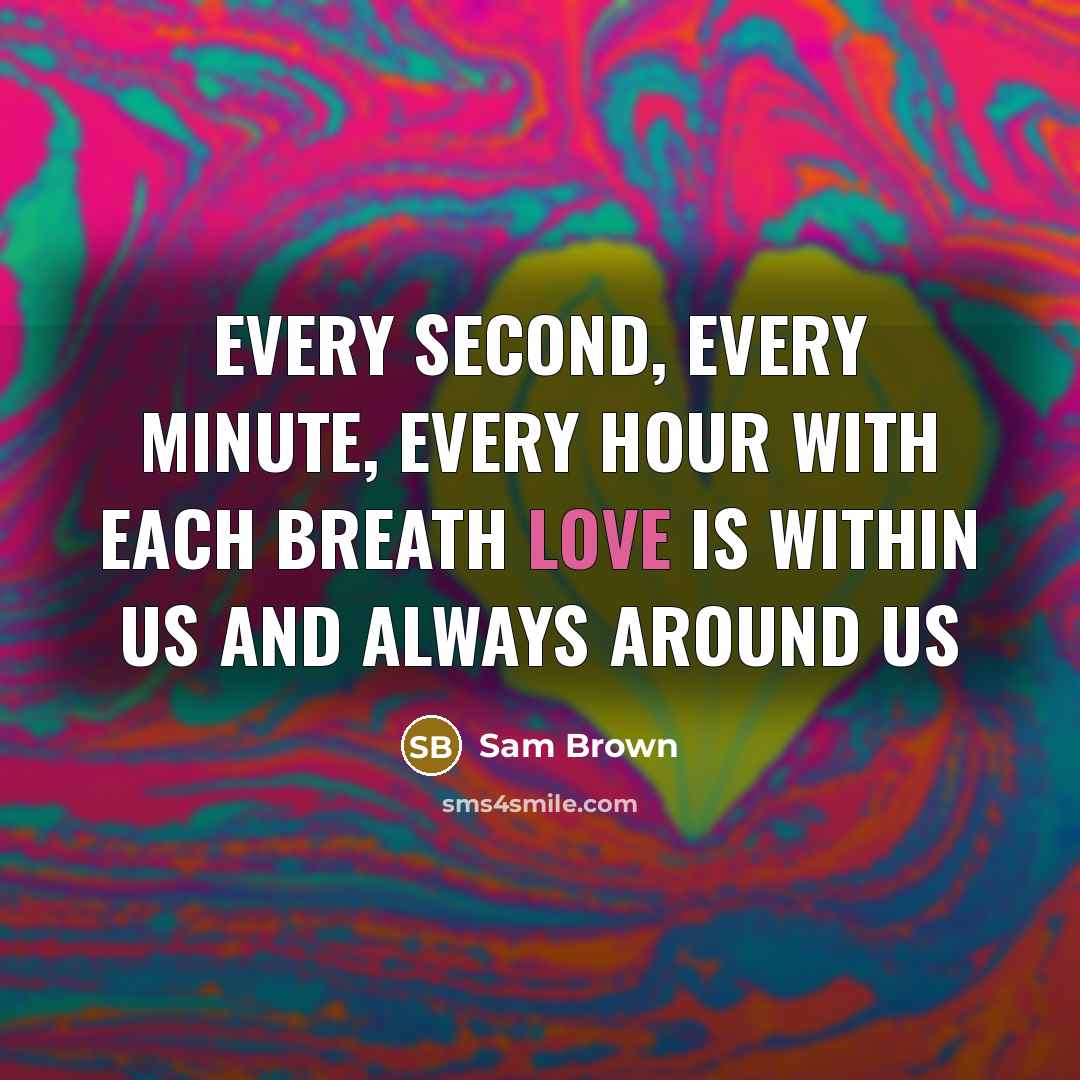 “Every second, every minute, every hour with each breath love is within us and always around us” quote by Sam Brown