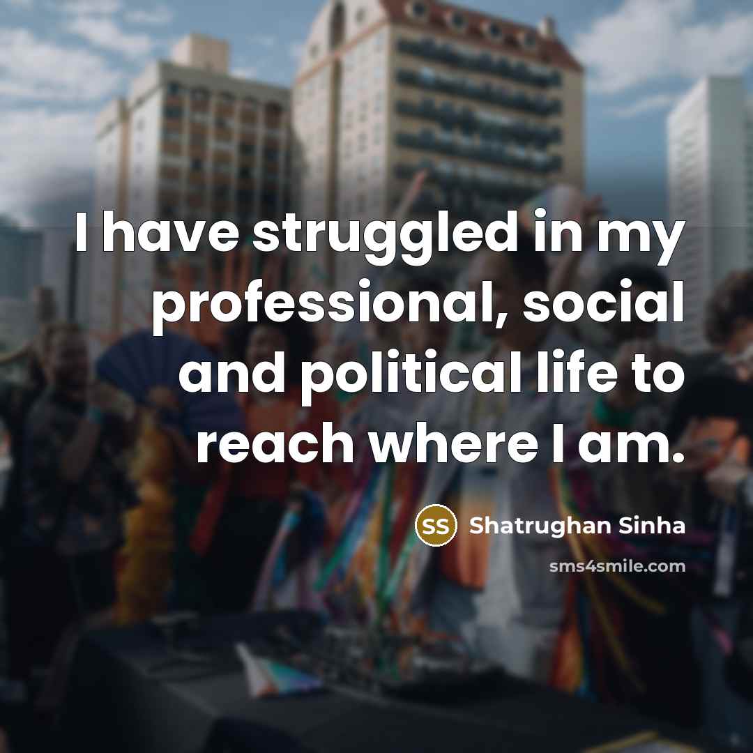 “I have struggled in my professional, social and political life…” quote by Shatrughan Sinha