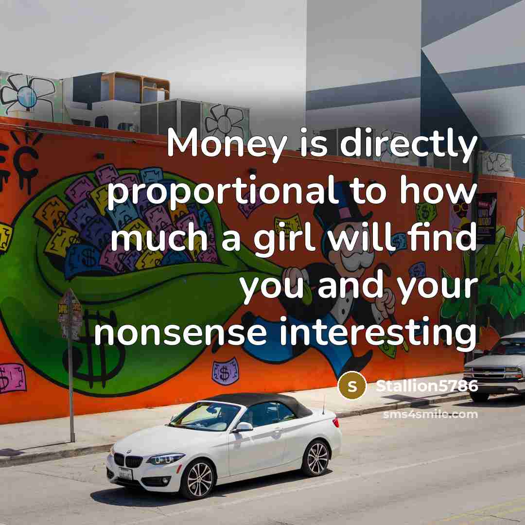 “Money is directly proportional to how much a girl will find you and your nonsense interesting” quote by Stallion5786