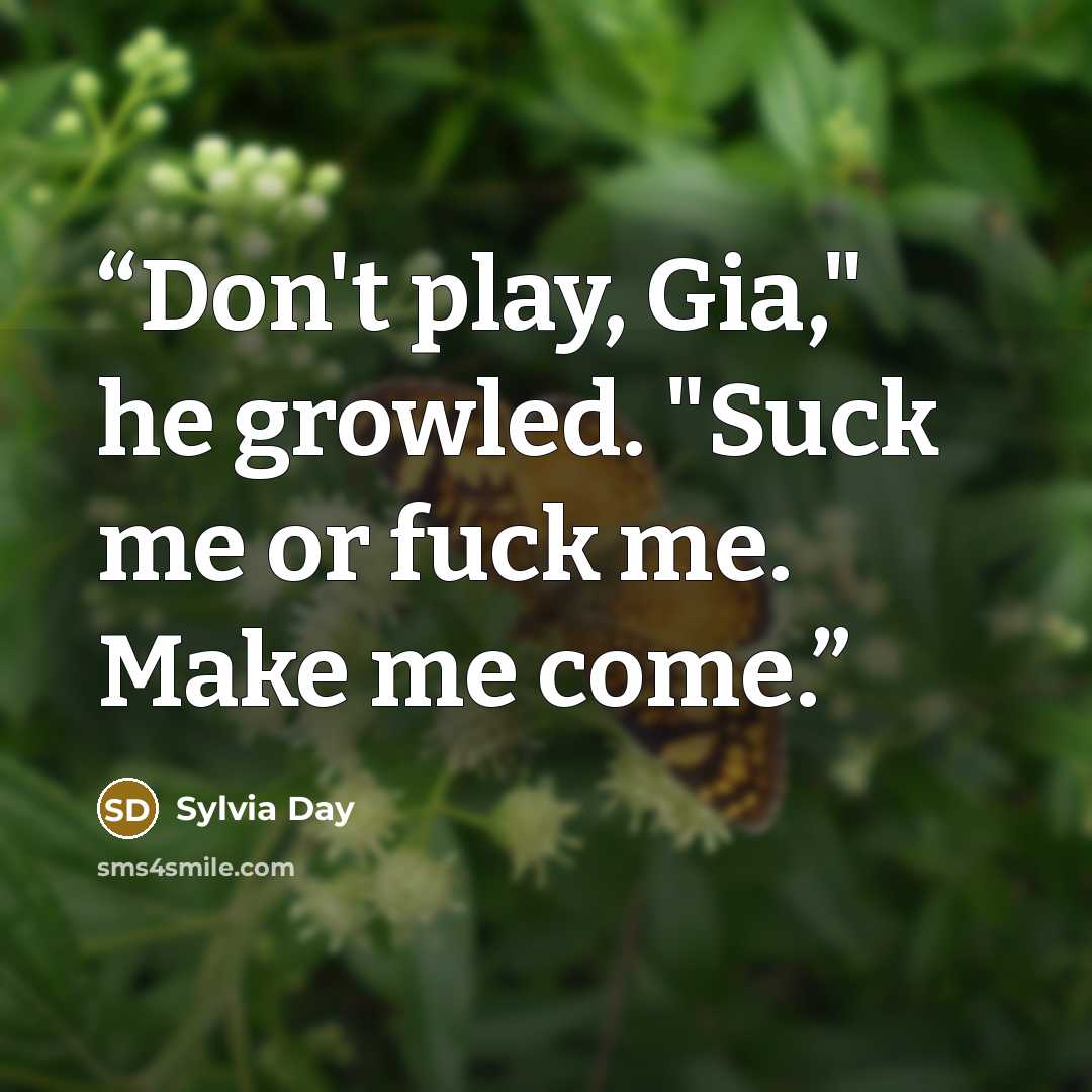 “Don't play, Gia," he growled. "Suck me or fuck me. Make me come.” quote by Sylvia Day