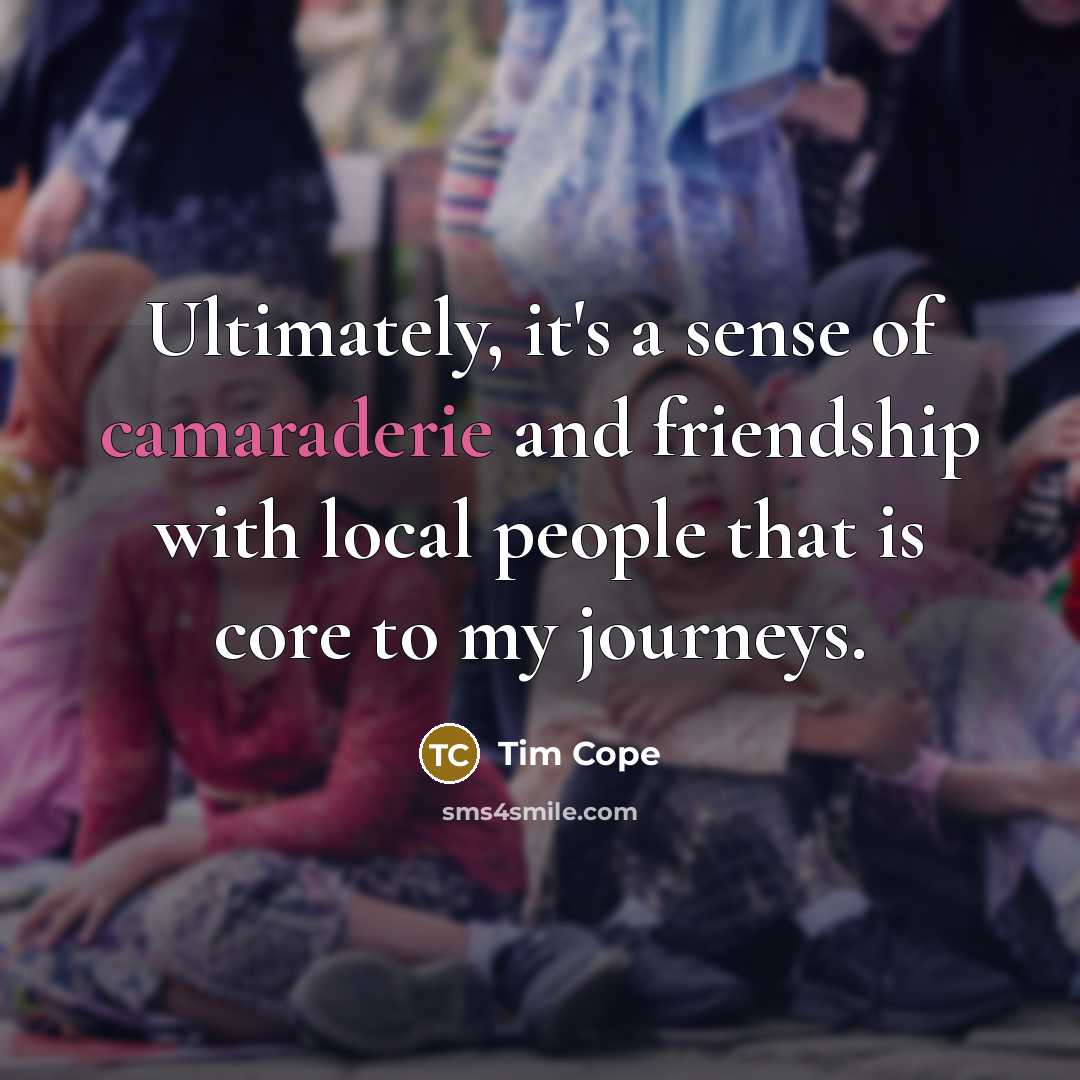 “Ultimately, it's a sense of camaraderie and friendship with local…” quote by Tim Cope