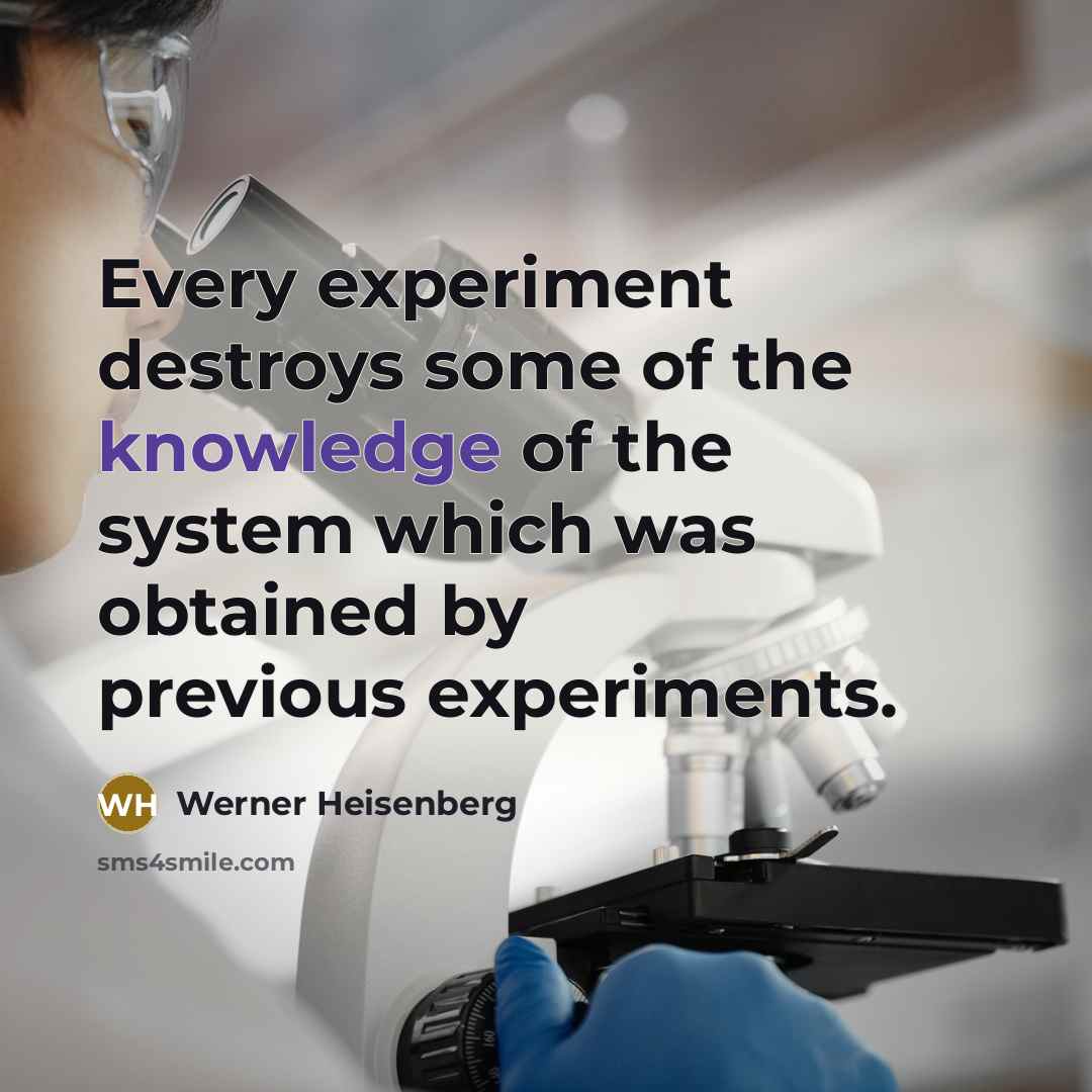 “Every experiment destroys some of the knowledge of the system…” quote by Werner Heisenberg
