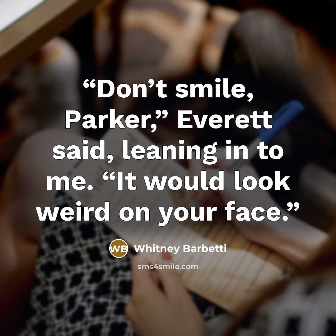 “Don’t smile, Parker,” Everett said, leaning in to me. “It would look weird on your face.” quote by Whitney Barbetti