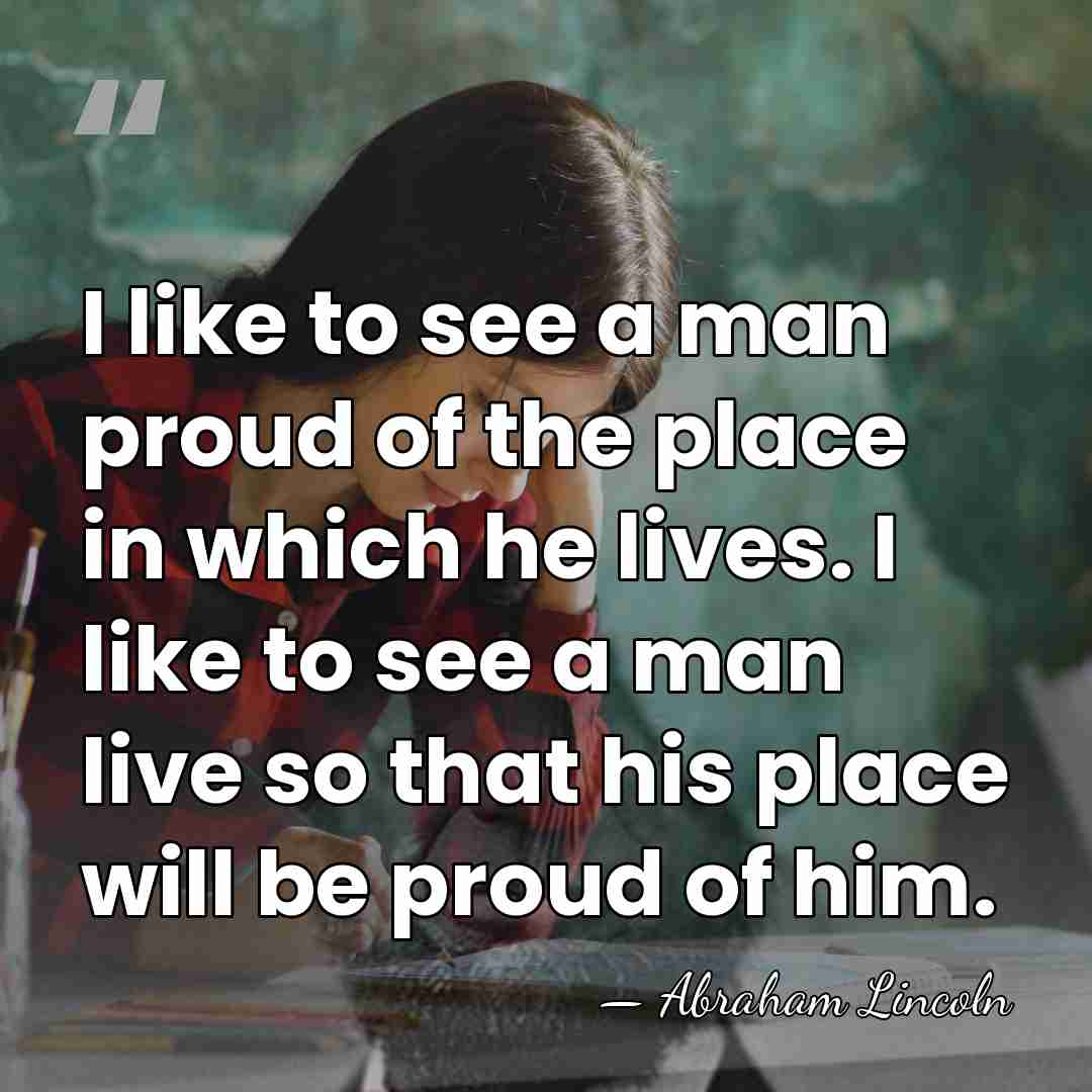 I like to see a man proud of the place in which&hellip; - Abraham Lincoln