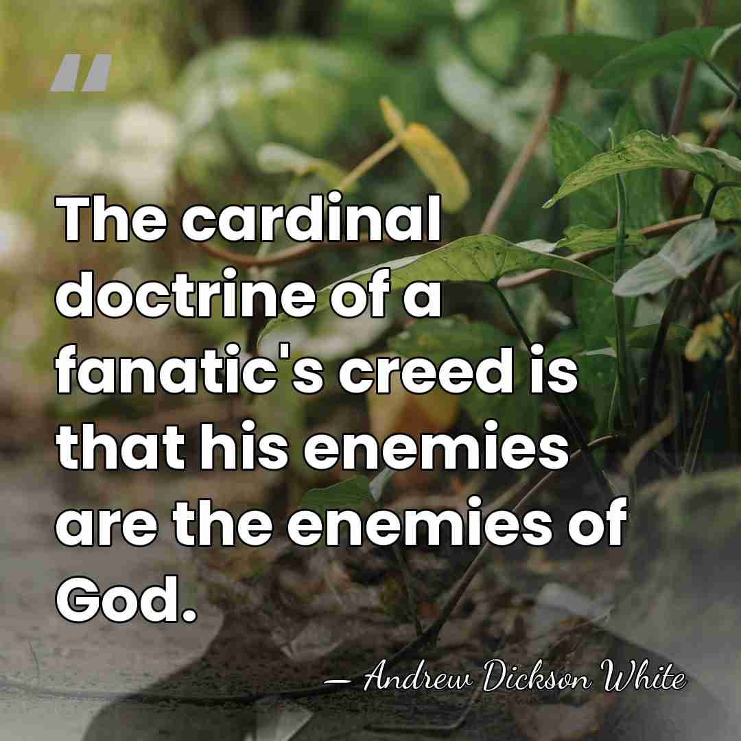The cardinal doctrine of a fanatic's creed is that his enemies are&hellip; - Andrew Dickson White