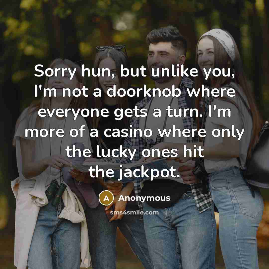 “Sorry hun, but unlike you, I'm not a doorknob where…” quote by Anonymous