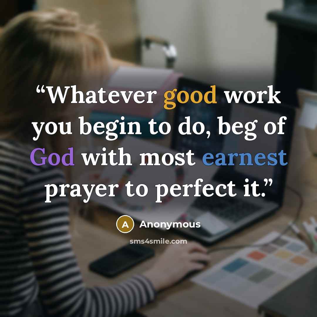 “Whatever good work you begin to do, beg of God with most earnest prayer to perfect it.” quote by Anonymous