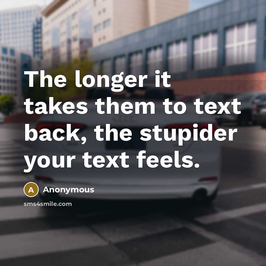 “The longer it takes them to text back, the stupider your text feels.” quote by Anonymous