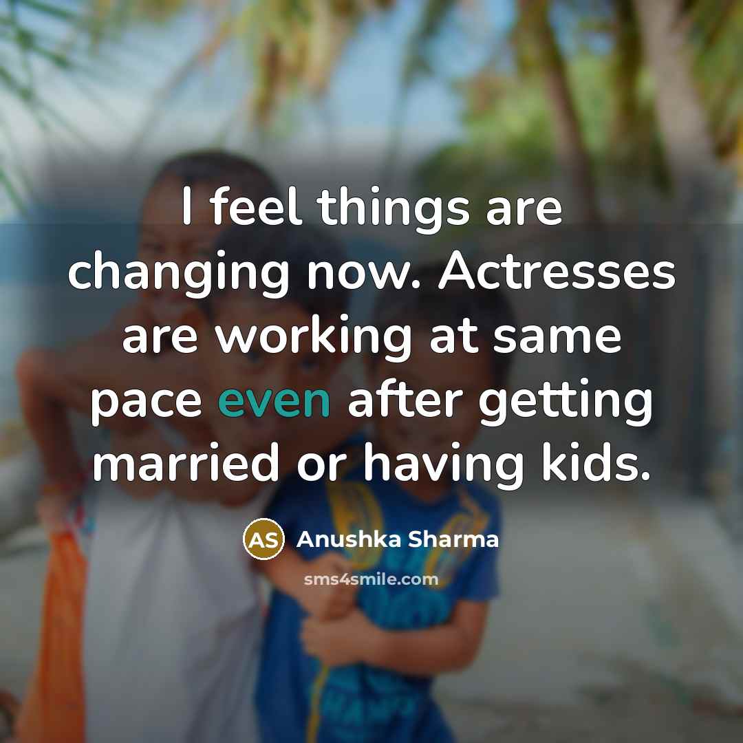 “I feel things are changing now. Actresses are working at…” quote by Anushka Sharma