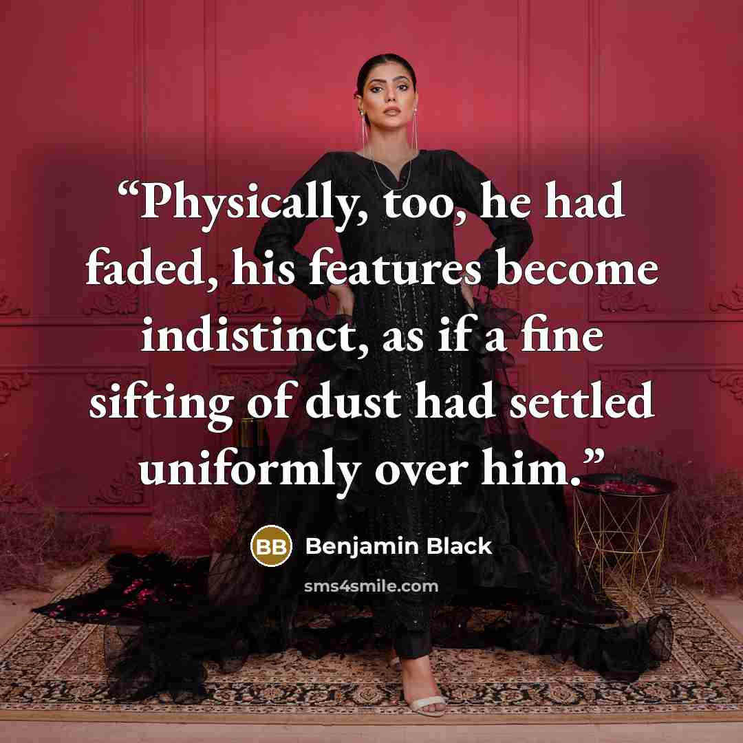 “Physically, too, he had faded, his features become indistinct, as if a fine sifting of dust had settled uniformly over him.” quote by Benjamin Black