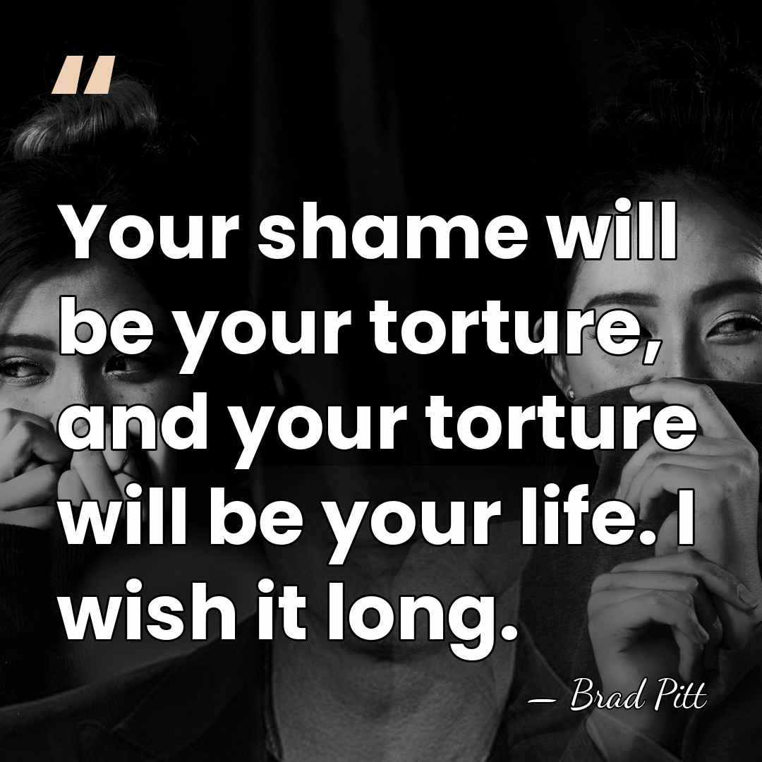 Your shame will be your torture, and your torture will be your&hellip; - Brad Pitt