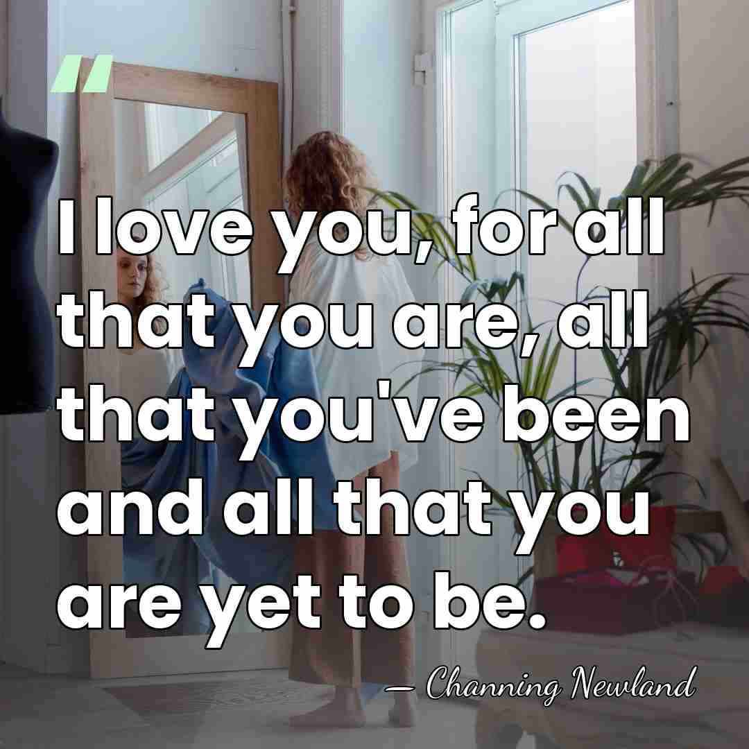 I love you, for all that you are, all that you've been&hellip; - Channing Newland