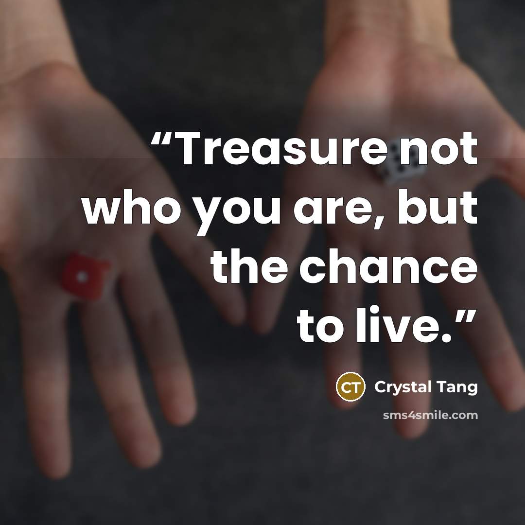 “Treasure not who you are, but the chance to live.” quote by Crystal Tang