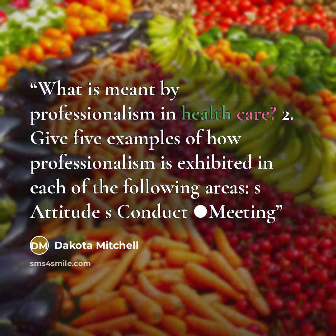 “What is meant by professionalism in health care? 2. Give five examples of how professionalism is exhibited in each of the following areas: s Attitude s Conduct ●Meeting” quote by Dakota Mitchell