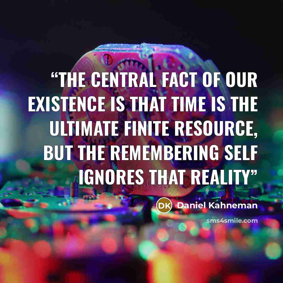 “the central fact of our existence is that time is the ultimate finite resource, but the remembering self ignores that reality” quote by Daniel Kahneman