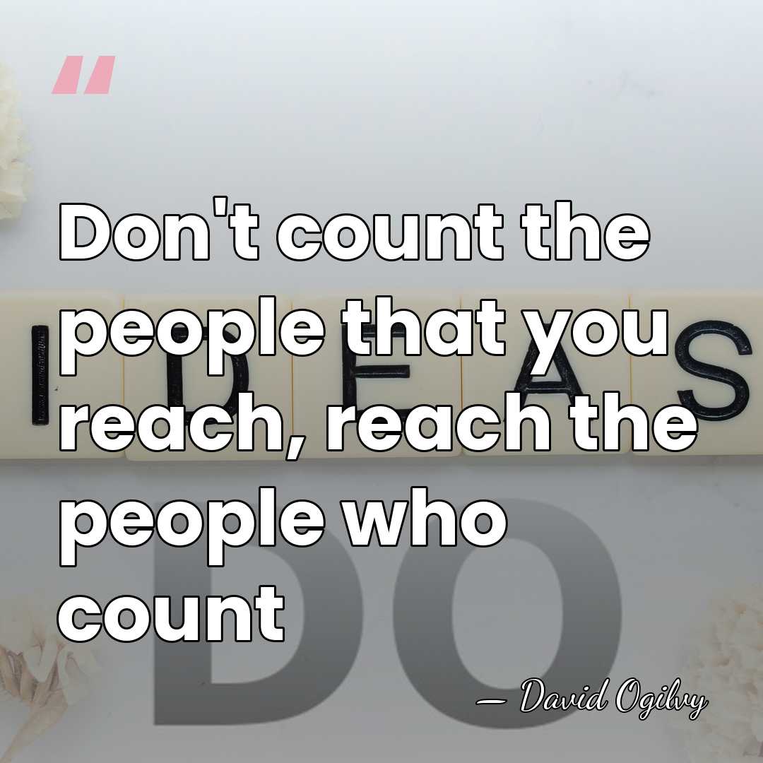 Don't count the people that you reach, reach the people who count - David Ogilvy
