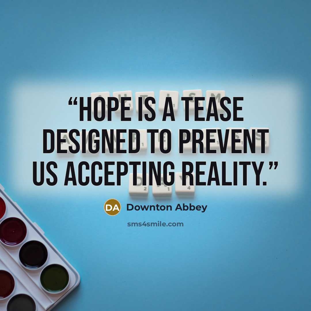 “Hope is a tease designed to prevent us accepting reality.” quote by Downton Abbey