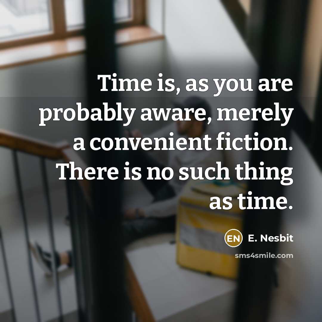 “Time is, as you are probably aware, merely a convenient fiction. There is no such thing as time.” quote by E. Nesbit