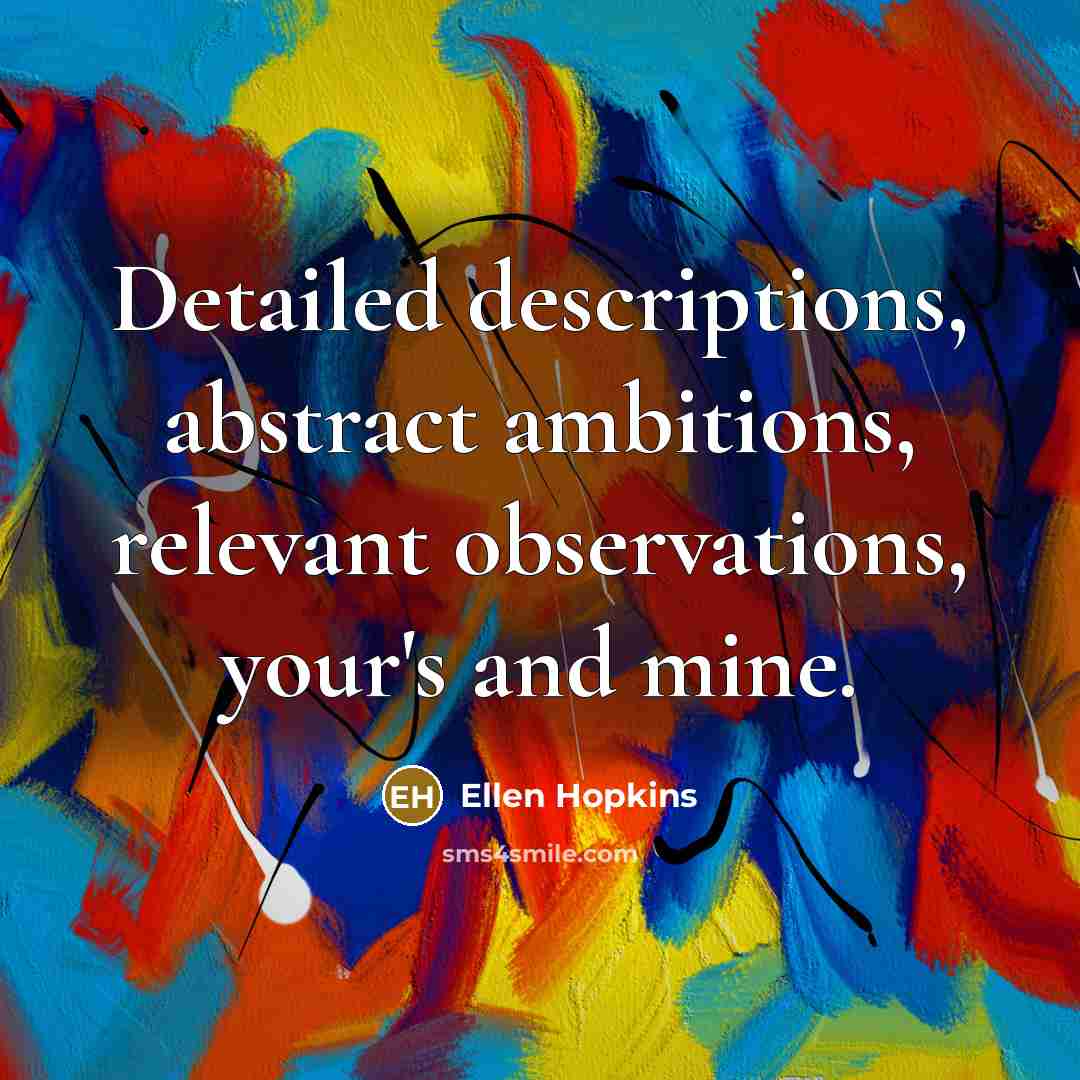 “Detailed descriptions, abstract ambitions, relevant observations, your's and mine.…” quote by Ellen Hopkins