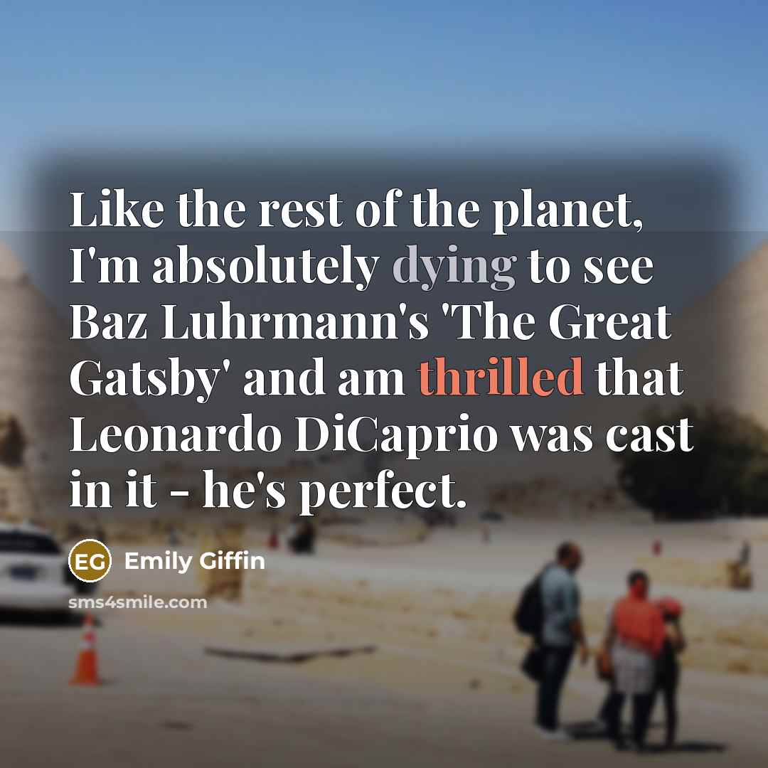 “Like the rest of the planet, I'm absolutely dying to see Baz Luhrmann's 'The Great Gatsby' and am thrilled that Leonardo DiCaprio was cast in it - he's perfect.” quote by Emily Giffin