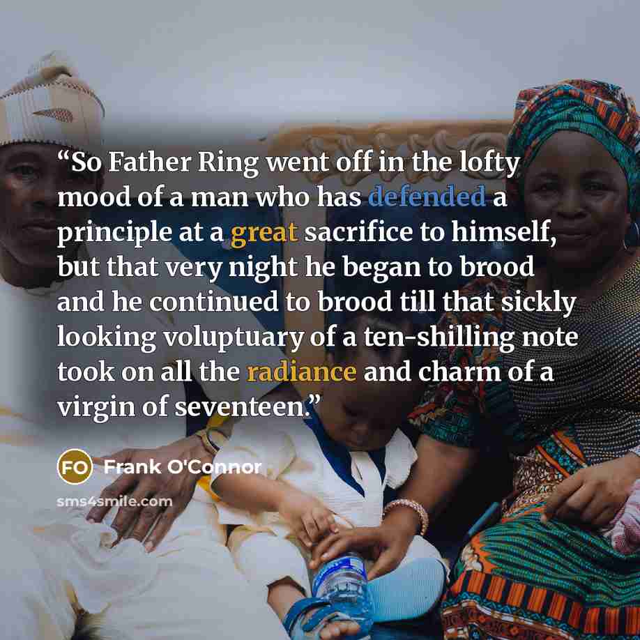“So Father Ring went off in the lofty mood of a man who has defended a principle at a great sacrifice to himself, but that very night he began to brood and he continued to brood till that sickly looking voluptuary of a ten-shilling note took on all the radiance and charm of a virgin of seventeen.” quote by Frank O'Connor
