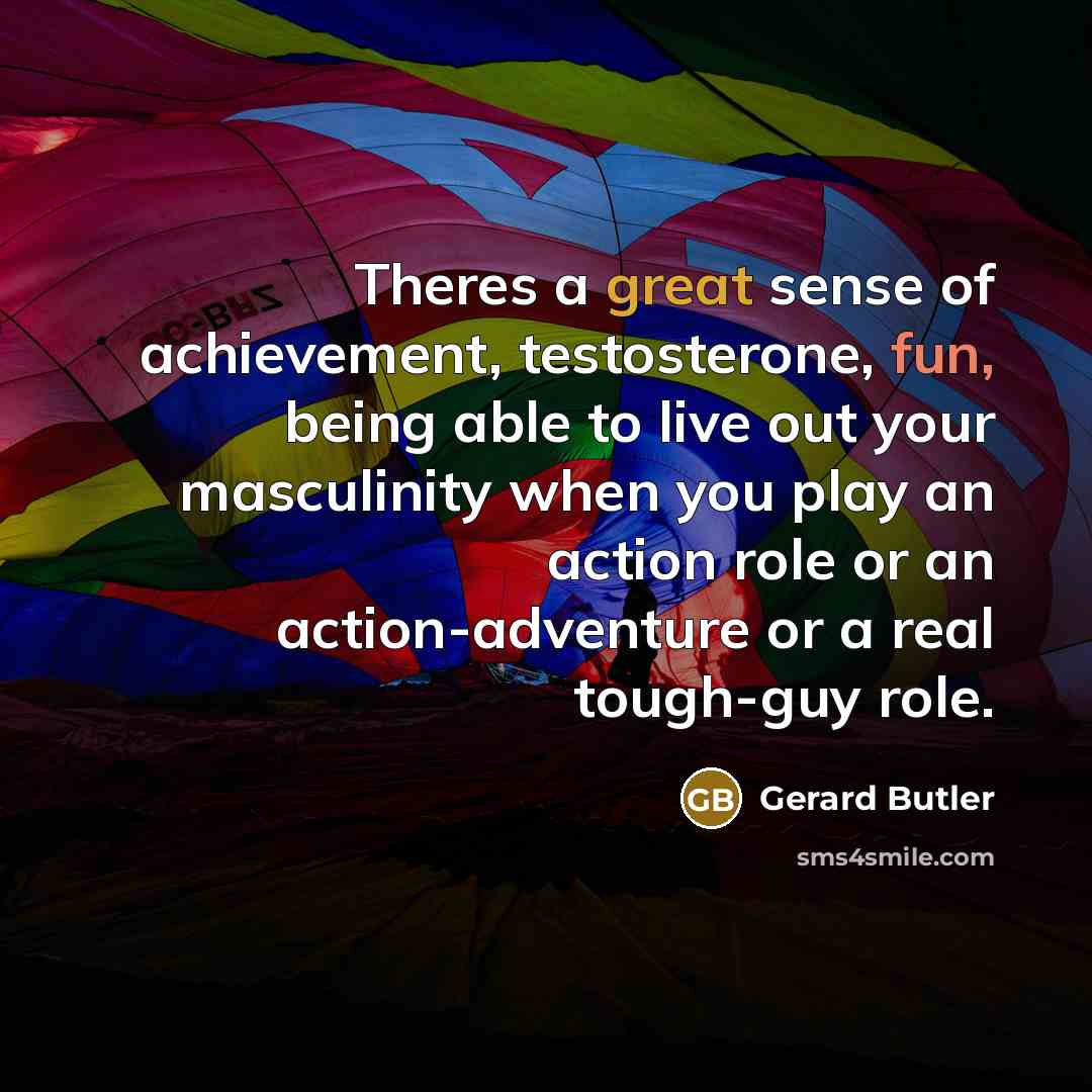 “Theres a great sense of achievement, testosterone, fun, being able…” quote by Gerard Butler
