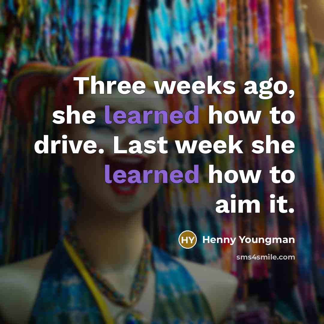 “Three weeks ago, she learned how to drive. Last week…” quote by Henny Youngman