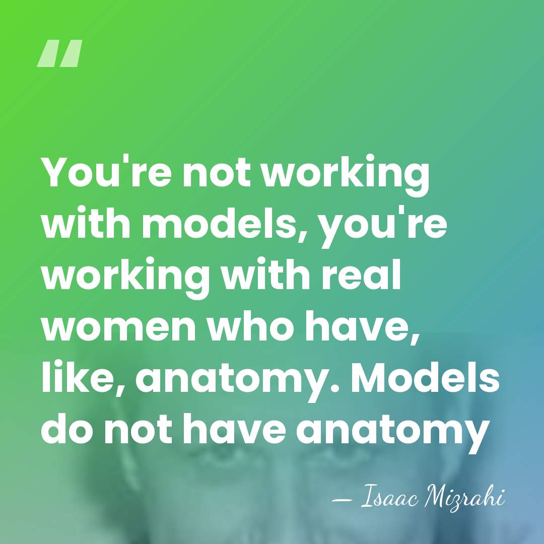 You're not working with models, you're working with real women who have,&hellip; - Isaac Mizrahi