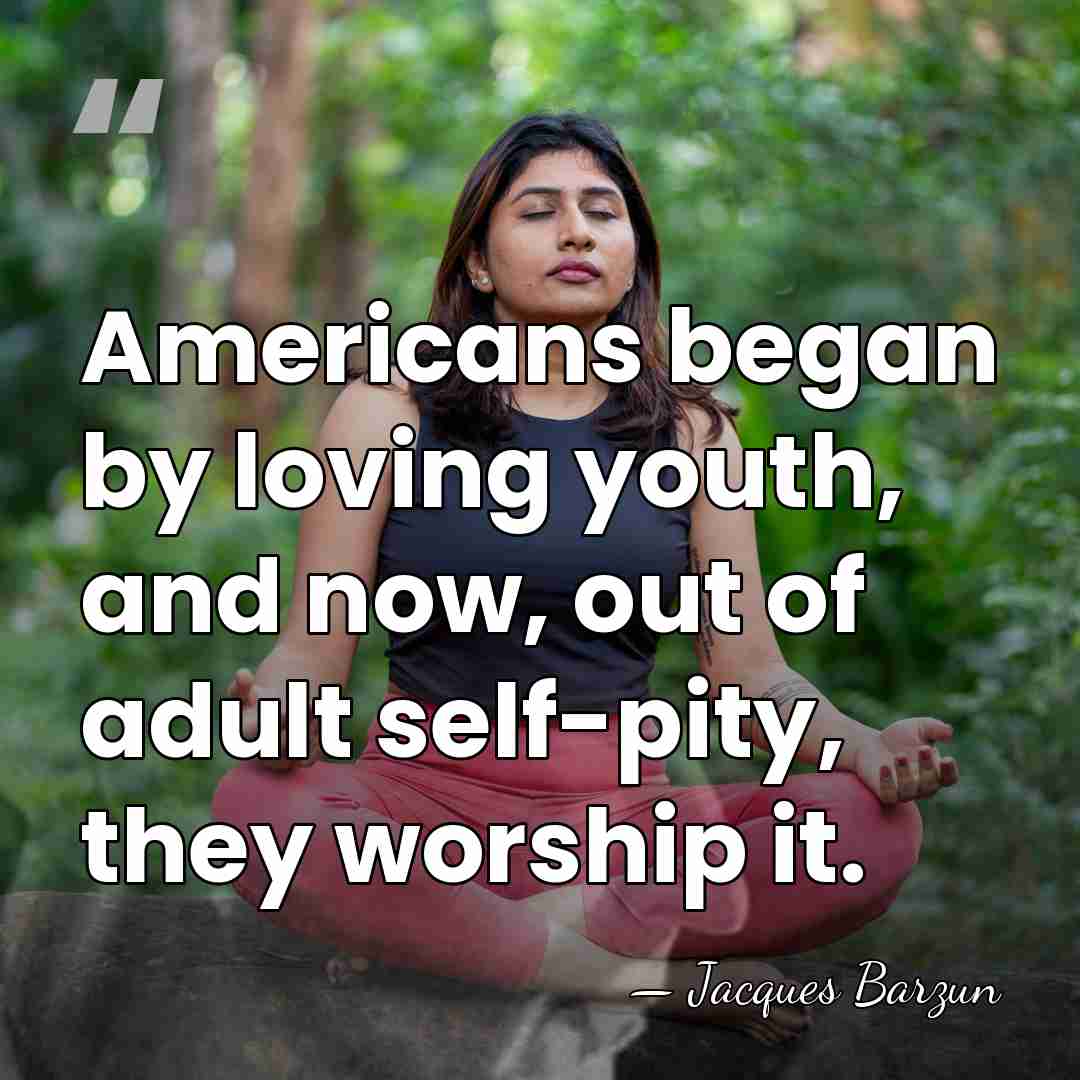 Americans began by loving youth, and now, out of adult self-pity, they&hellip; - Jacques Barzun