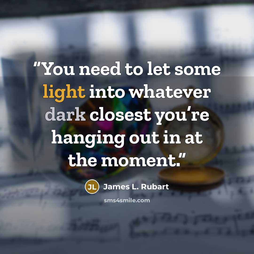 “You need to let some light into whatever dark closest you’re hanging out in at the moment.” quote by James L. Rubart