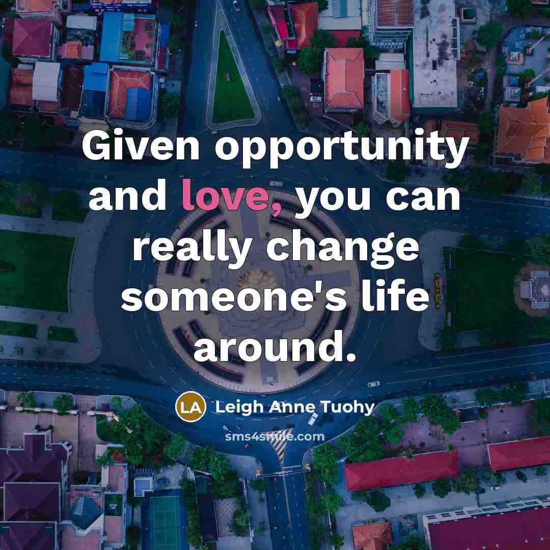 “Given opportunity and love, you can really change someone's life…” quote by Leigh Anne Tuohy