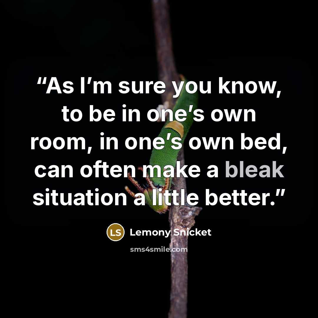 “As I’m sure you know, to be in one’s own room, in one’s own bed, can often make a bleak situation a little better.” quote by Lemony Snicket