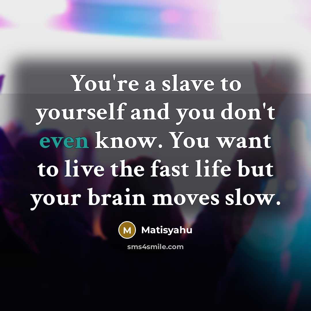 “You're a slave to yourself and you don't even know. You want to live the fast life but your brain moves slow.” quote by Matisyahu