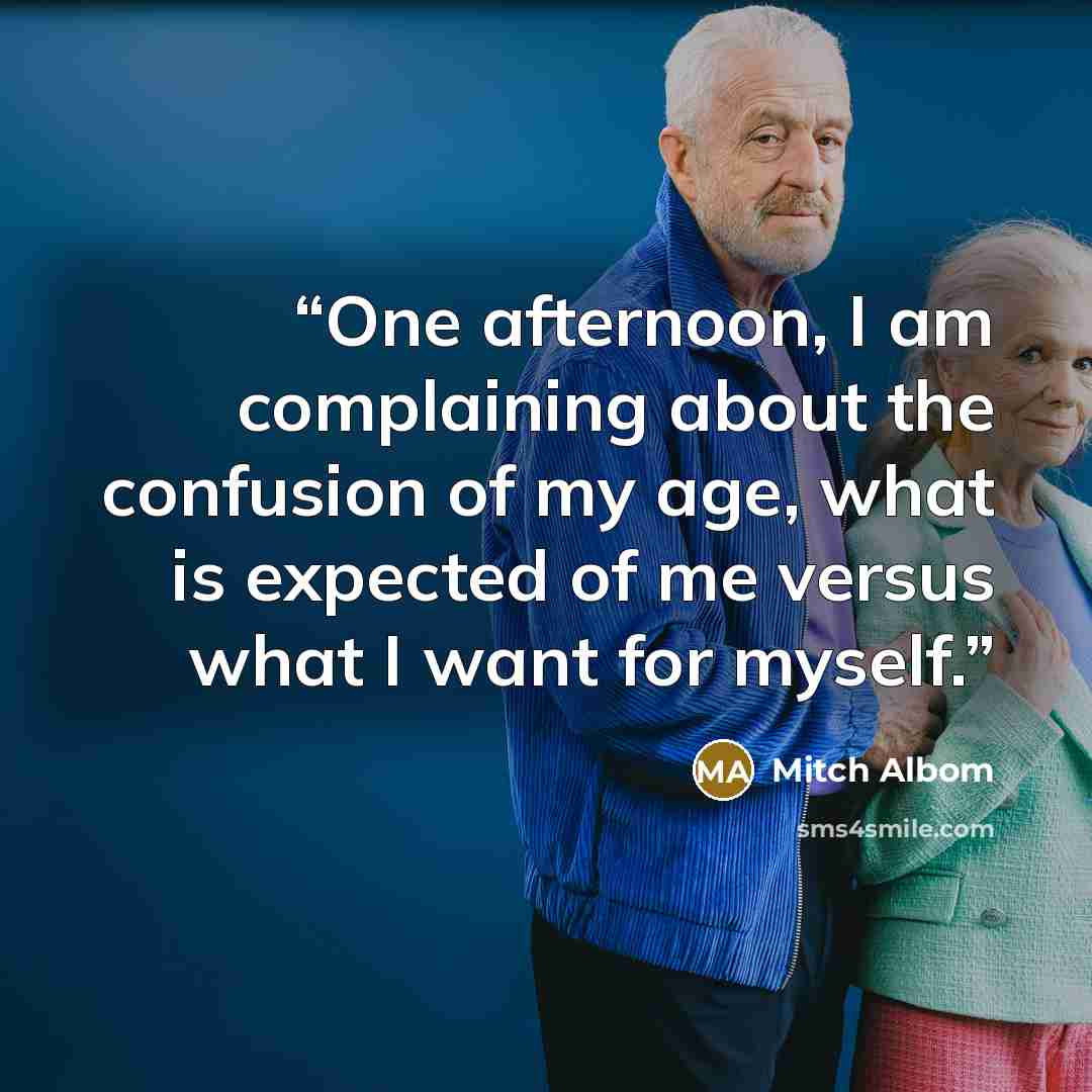 “One afternoon, I am complaining about the confusion of my age, what is expected of me versus what I want for myself.” quote by Mitch Albom