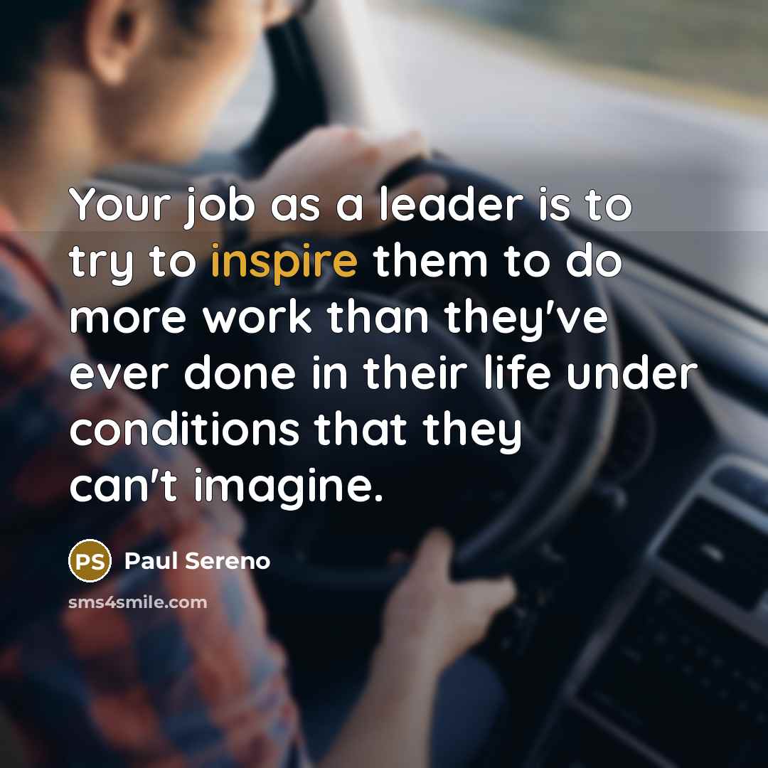“Your job as a leader is to try to inspire them to do more work than they've ever done in their life under conditions that they can't imagine.” quote by Paul Sereno